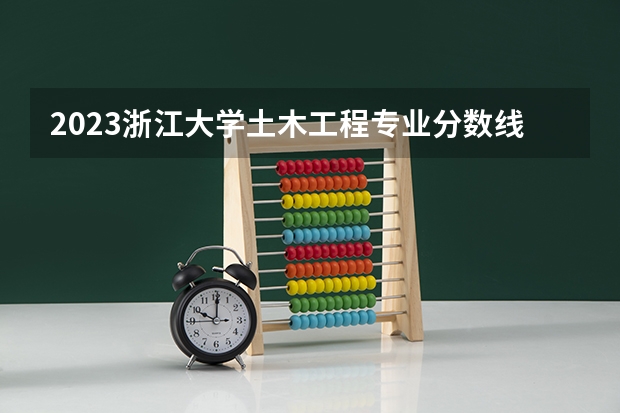 2023浙江大学土木工程专业分数线是多少(历年分数线汇总）