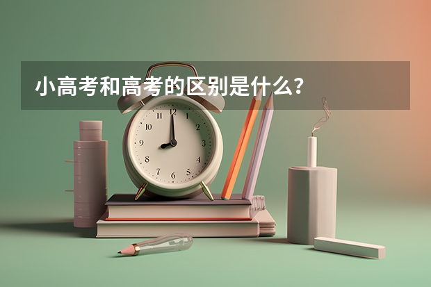 小高考和高考的区别是什么？