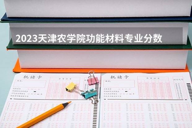 2023天津农学院功能材料专业分数线是多少(历年分数线汇总）