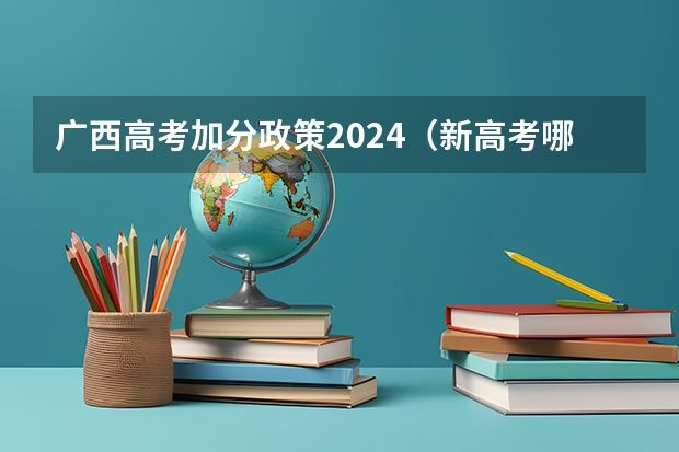 广西高考加分政策2024（新高考哪几个省份2024？）