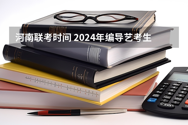 河南联考时间 2024年编导艺考生新政策