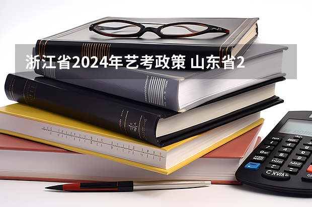 浙江省2024年艺考政策 山东省2024艺考政策