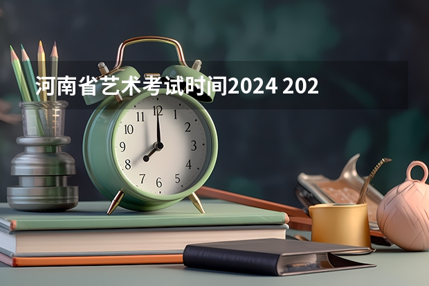 河南省艺术考试时间2024 2024年艺考最新政策