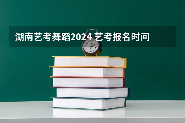 湖南艺考舞蹈2024 艺考报名时间2024