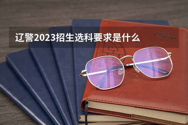 辽警2023招生选科要求是什么