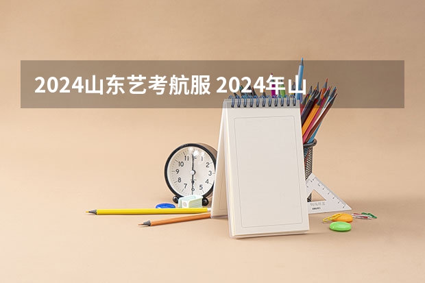 2024山东艺考航服 2024年山东艺考报名时间