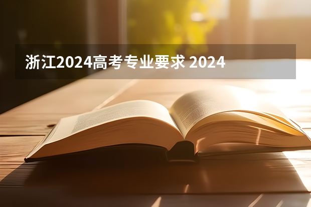 浙江2024高考专业要求 2024年高考各大学对选科要求主要变化是？