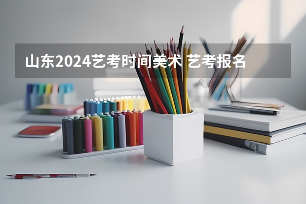 山东2024艺考时间美术 艺考报名时间2024