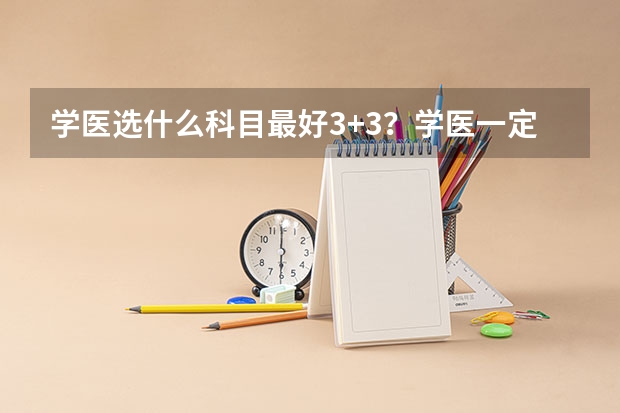 学医选什么科目最好3+3？学医一定要选物理吗？（参考）