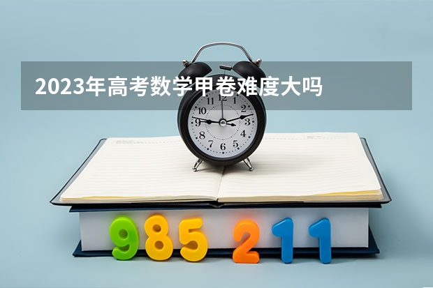 2023年高考数学甲卷难度大吗