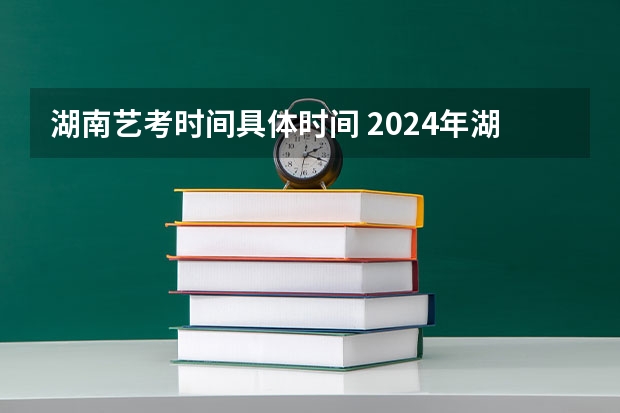 湖南艺考时间具体时间 2024年湖南高考报名时间和截止时间