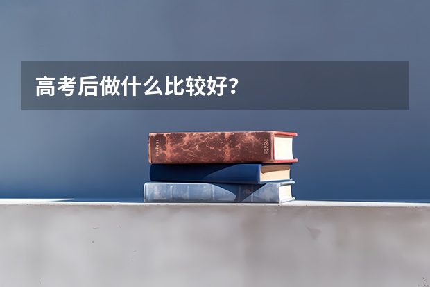 高考后做什么比较好？