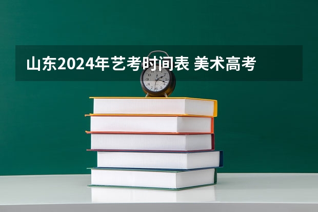 山东2024年艺考时间表 美术高考时间2024具体时间