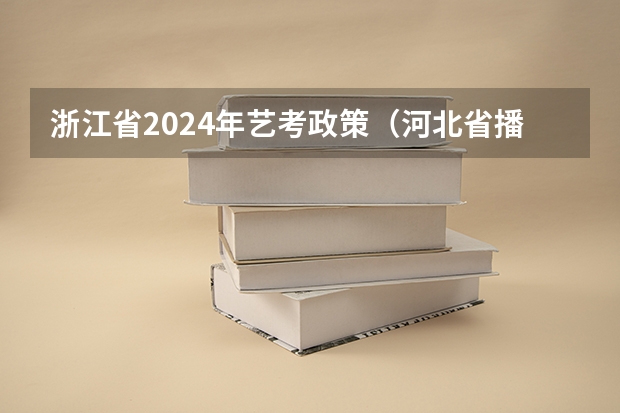浙江省2024年艺考政策（河北省播音主持联考分数线2023）