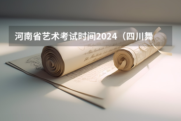 河南省艺术考试时间2024（四川舞蹈艺考时间2024）