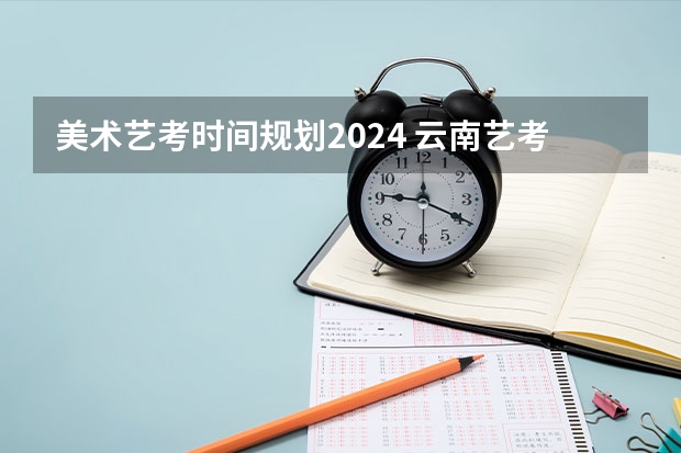 美术艺考时间规划2024 云南艺考时间2023