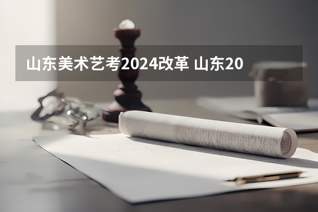 山东美术艺考2024改革 山东2024年艺考时间表