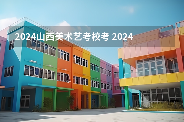 2024山西美术艺考校考 2024年山西艺考时间