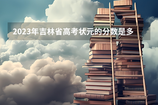 2023年吉林省高考状元的分数是多少？