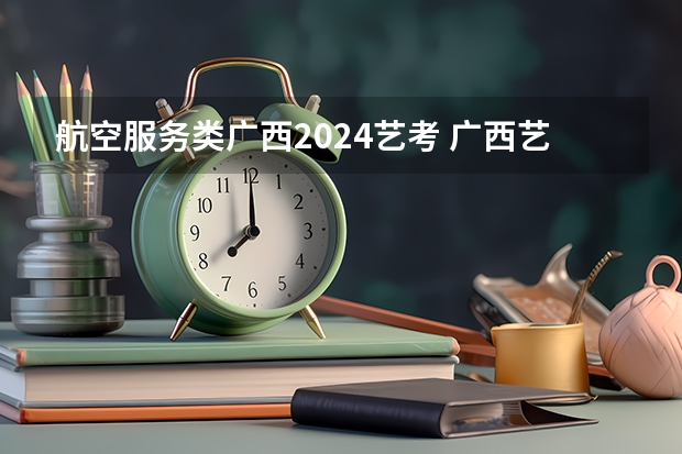 航空服务类广西2024艺考 广西艺考时间2024年具体时间表