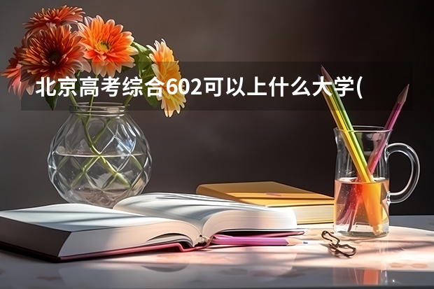 北京高考综合602可以上什么大学(2024预测)