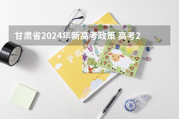 甘肃省2024年新高考政策 高考2024年的政策是怎样的