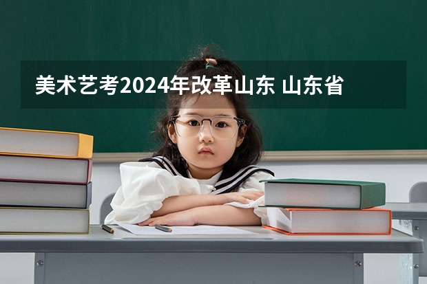 美术艺考2024年改革山东 山东省2024艺考政策