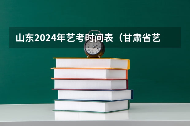 山东2024年艺考时间表（甘肃省艺考时间2024）