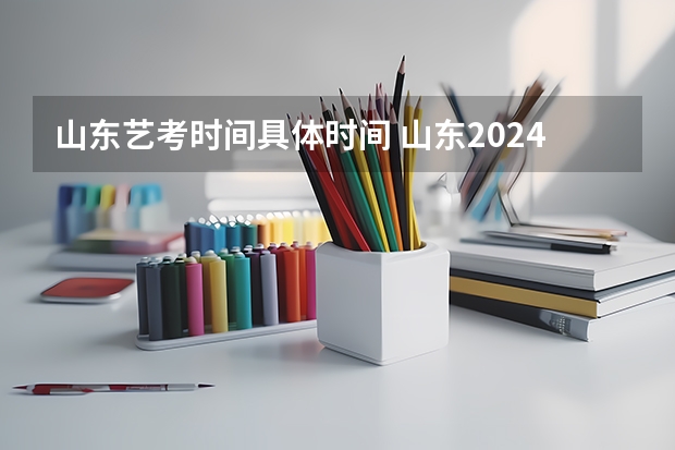 山东艺考时间具体时间 山东2024年艺考时间表