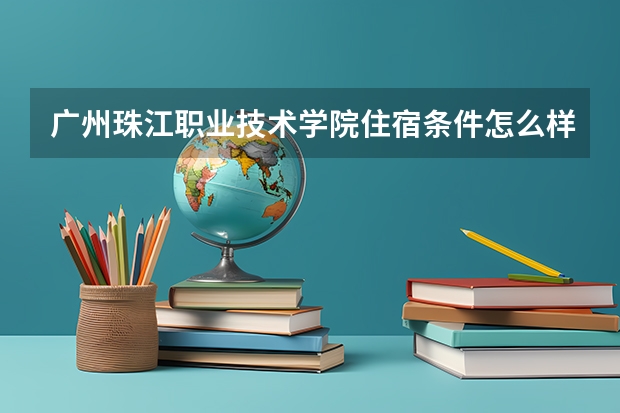 广州珠江职业技术学院住宿条件怎么样 有空调和独立卫生间吗