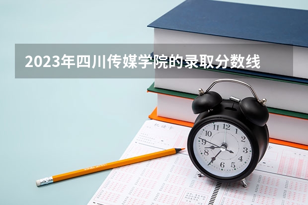 2023年四川传媒学院的录取分数线是多少？