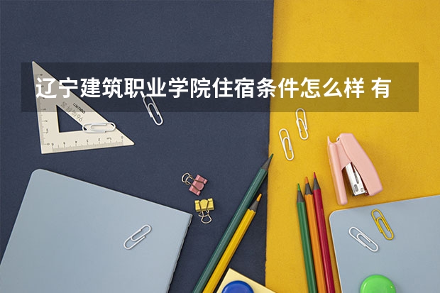 辽宁建筑职业学院住宿条件怎么样 有空调和独立卫生间吗