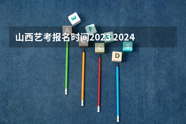 山西艺考报名时间2023 2024年高考艺考政策