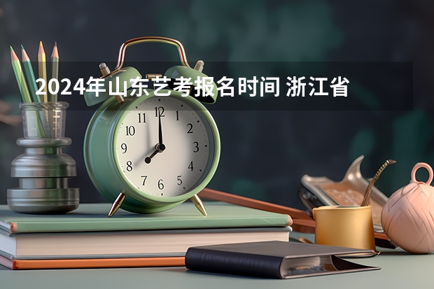 2024年山东艺考报名时间 浙江省2024年艺考政策