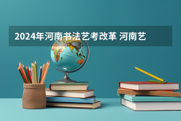 2024年河南书法艺考改革 河南艺考书法类本科录取率