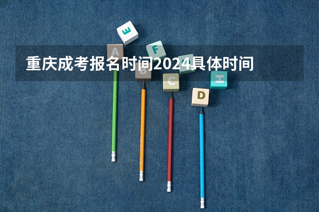 重庆成考报名时间2024具体时间 几月几号报考？ 重庆2024年专升本考试时间