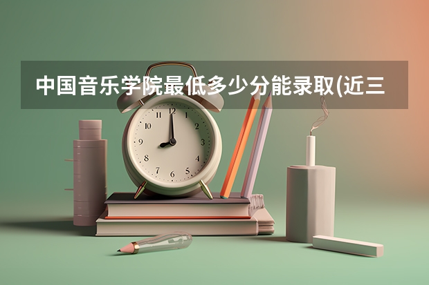 中国音乐学院最低多少分能录取(近三年录取分数线一览)