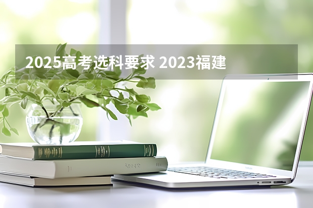 2025高考选科要求 2023福建高考科目顺序表