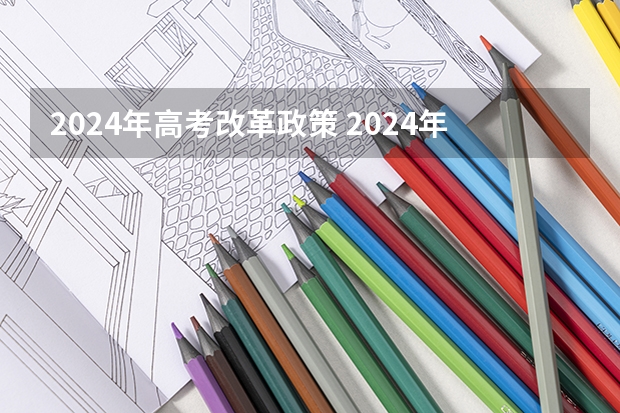 2024年高考改革政策 2024年实施的新高考改革涉及到高考的内容和形式，