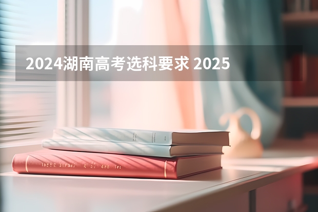 2024湖南高考选科要求 2025高考选科要求