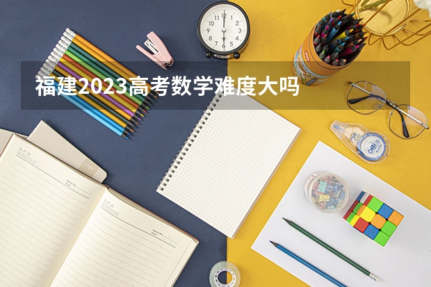 福建2023高考数学难度大吗