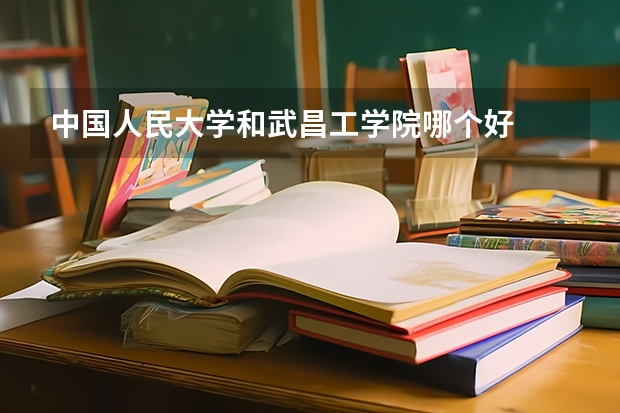 中国人民大学和武昌工学院哪个好