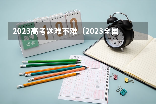 2023高考题难不难（2023全国甲卷难度）