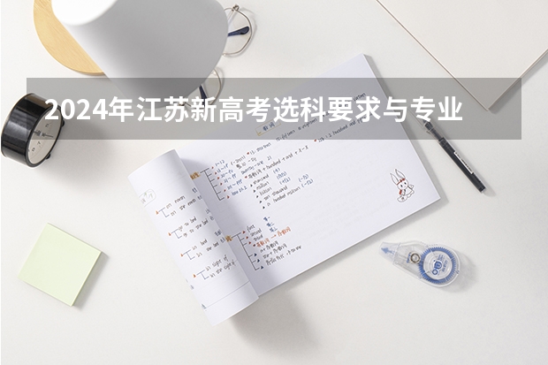 2024年江苏新高考选科要求与专业对照表（江苏高考时间科目安排）