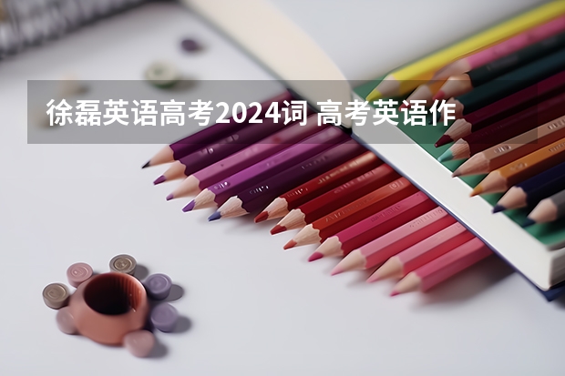 徐磊英语高考2024词 高考英语作文