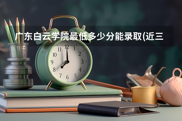 广东白云学院最低多少分能录取(近三年录取分数线一览)