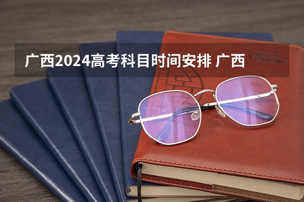 广西2024高考科目时间安排 广西高考科目安排时间表