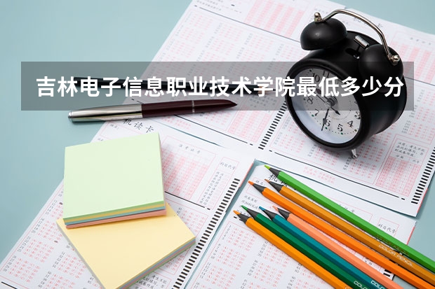 吉林电子信息职业技术学院最低多少分能录取(近三年录取分数线一览)