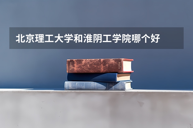 北京理工大学和淮阴工学院哪个好