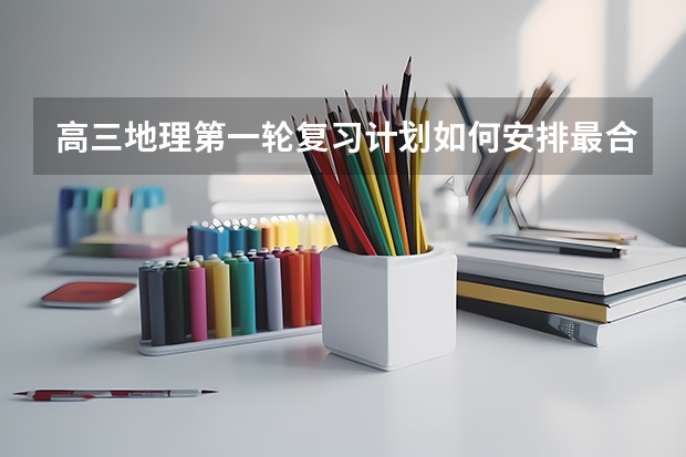 高三地理第一轮复习计划如何安排最合理